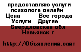 предоставляю услуги психолога онлайн › Цена ­ 400 - Все города Услуги » Другие   . Свердловская обл.,Невьянск г.